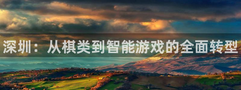 恩佐娱乐手机版最新功能介绍视频：深圳：从棋类到智能游戏的全面