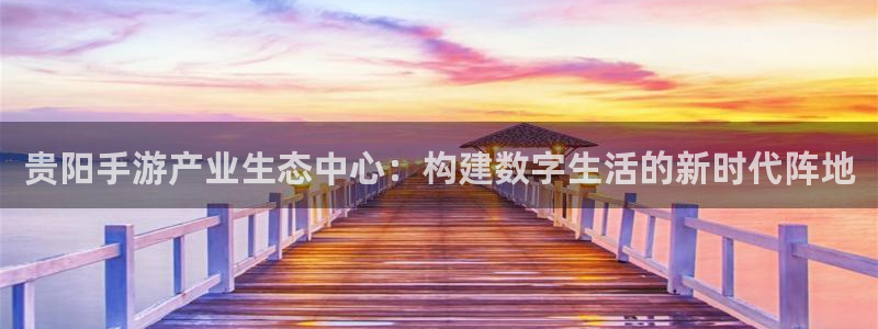 恩佐娱乐官方注册：贵阳手游产业生态中心：构建数字生活的新时代